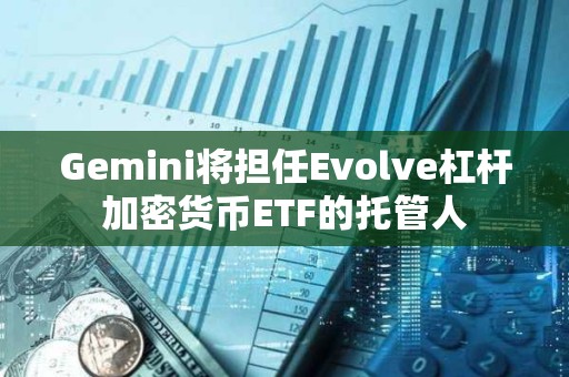 Gemini将担任Evolve杠杆加密货币ETF的托管人
