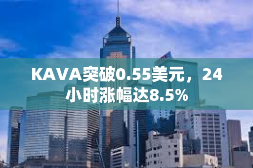 KAVA突破0.55美元，24小时涨幅达8.5%