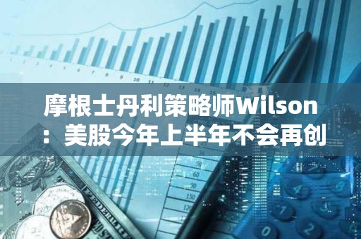 摩根士丹利策略师Wilson：美股今年上半年不会再创新高了