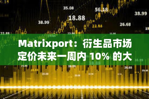 Matrixport：衍生品市场定价未来一周内 10% 的大幅波动