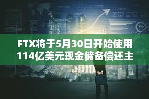 FTX将于5月30日开始使用114亿美元现金储备偿还主要债权人