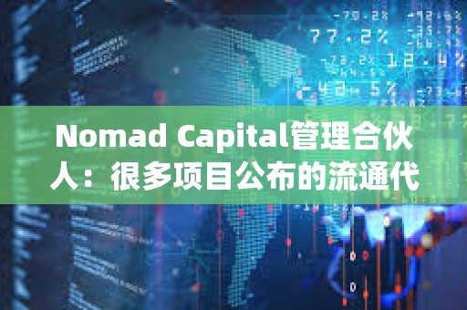 Nomad Capital管理合伙人：很多项目公布的流通代币数量和实际严重不符