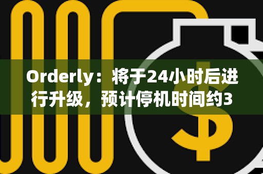 Orderly：将于24小时后进行升级，预计停机时间约3小时30分钟