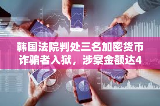 韩国法院判处三名加密货币诈骗者入狱，涉案金额达41.6万美元