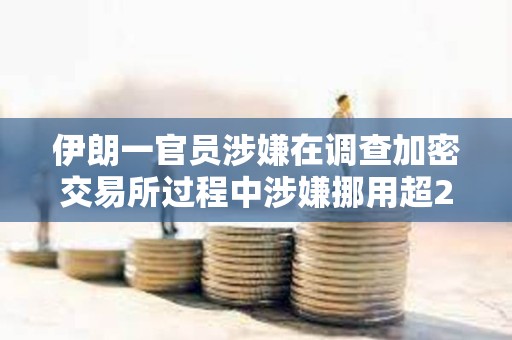 伊朗一官员涉嫌在调查加密交易所过程中涉嫌挪用超2100万美元加密资产