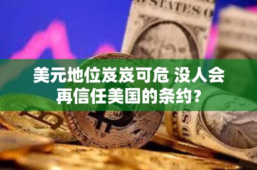 美元地位岌岌可危 没人会再信任美国的条约？