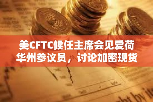 美CFTC候任主席会见爱荷华州参议员，讨论加密现货交易市场监管