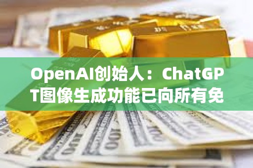 OpenAI创始人：ChatGPT图像生成功能已向所有免费用户推出