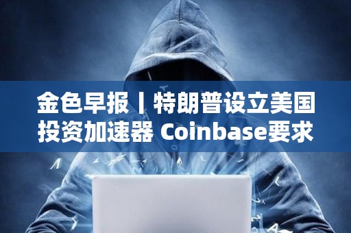 金色早报丨特朗普设立美国投资加速器 Coinbase要求重启对FDIC诉讼