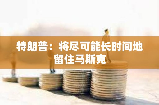 特朗普：将尽可能长时间地留住马斯克