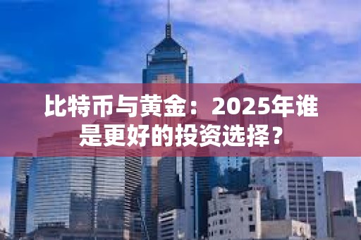 比特币与黄金：2025年谁是更好的投资选择？
