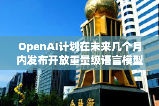OpenAI计划在未来几个月内发布开放重量级语言模型