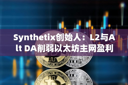 Synthetix创始人：L2与Alt DA削弱以太坊主网盈利能力