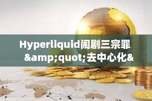 Hyperliquid闹剧三宗罪   &quot;去中心化&quot;的真谛到底是什么