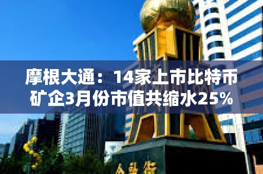 摩根大通：14家上市比特币矿企3月份市值共缩水25%