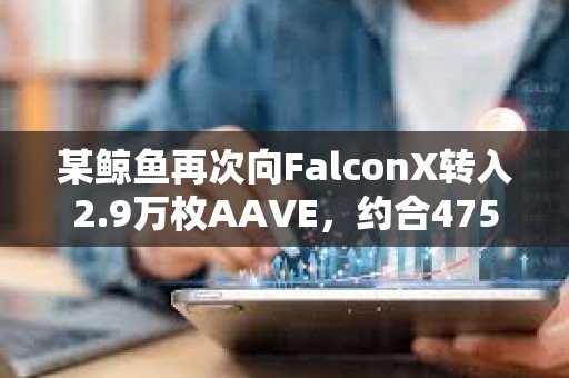 某鲸鱼再次向FalconX转入2.9万枚AAVE，约合475万美元