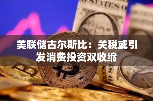 美联储古尔斯比：关税或引发消费投资双收缩