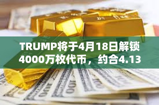 TRUMP将于4月18日解锁4000万枚代币，约合4.132亿美元