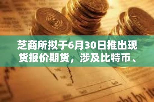 芝商所拟于6月30日推出现货报价期货，涉及比特币、以太坊以及四大美国股指