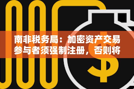 南非税务局：加密资产交易参与者须强制注册，否则将被视为违法