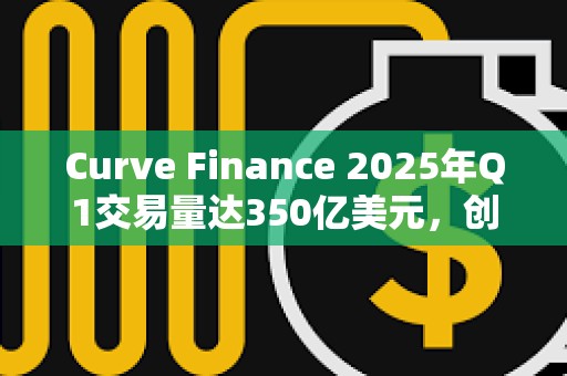 Curve Finance 2025年Q1交易量达350亿美元，创历史新高