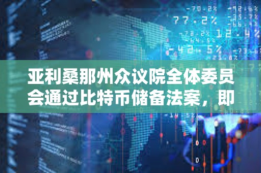 亚利桑那州众议院全体委员会通过比特币储备法案，即将进入最终投票