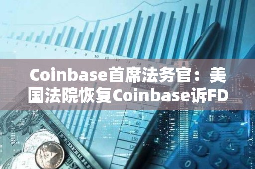 Coinbase首席法务官：美国法院恢复Coinbase诉FDIC信息公开案审理