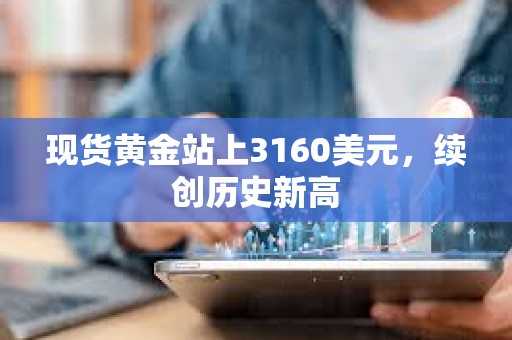 现货黄金站上3160美元，续创历史新高