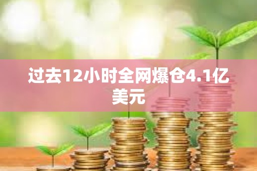 过去12小时全网爆仓4.1亿美元