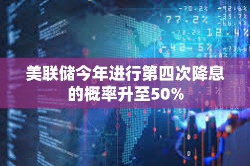 美联储今年进行第四次降息的概率升至50%