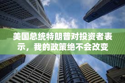 美国总统特朗普对投资者表示，我的政策绝不会改变