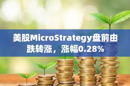 美股MicroStrategy盘前由跌转涨，涨幅0.28%