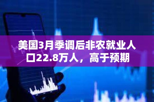 美国3月季调后非农就业人口22.8万人，高于预期