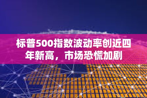 标普500指数波动率创近四年新高，市场恐慌加剧