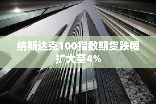 纳斯达克100指数期货跌幅扩大至4%