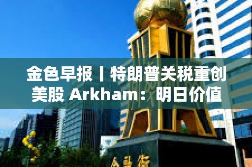 金色早报丨特朗普关税重创美股 Arkham：明日价值2亿美元质押SOL将解锁