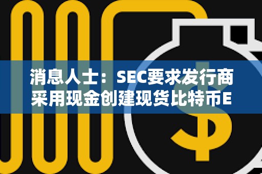 消息人士：SEC要求发行商采用现金创建现货比特币ETF，并从文件中删除所有实物赎回的暗示