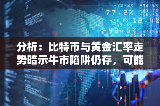 分析：比特币与黄金汇率走势暗示牛市陷阱仍存，可能进入更深层次调整
