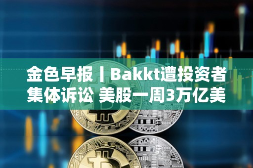 金色早报丨Bakkt遭投资者集体诉讼 美股一周3万亿美元市值蒸发