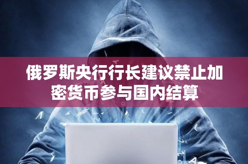 俄罗斯央行行长建议禁止加密货币参与国内结算