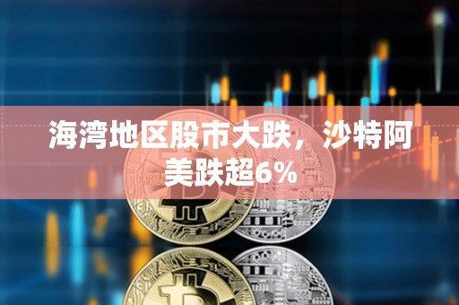 海湾地区股市大跌，沙特阿美跌超6%