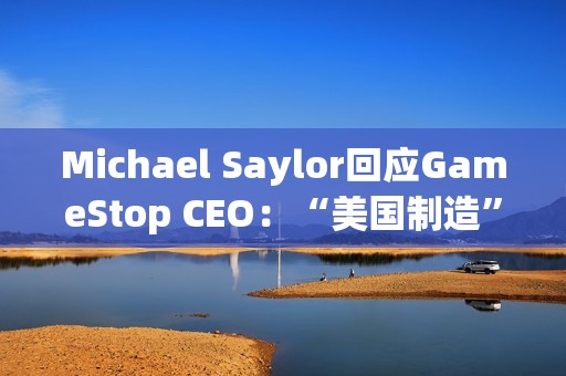 Michael Saylor回应GameStop CEO：“美国制造”的比特币将达到100万美元