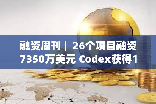 融资周刊 |  26个项目融资7350万美元 Codex获得1580万美元融资