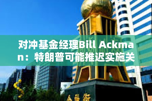 对冲基金经理Bill Ackman：特朗普可能推迟实施关税