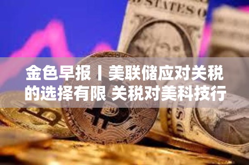 金色早报丨美联储应对关税的选择有限 关税对美科技行业冲击尤为严重