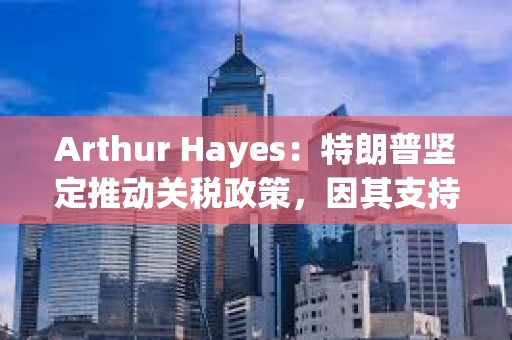 Arthur Hayes：特朗普坚定推动关税政策，因其支持者不持有大量金融资产