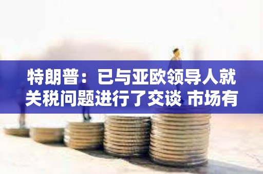 特朗普：已与亚欧领导人就关税问题进行了交谈 市场有时得吃药