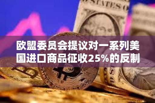 欧盟委员会提议对一系列美国进口商品征收25%的反制关税