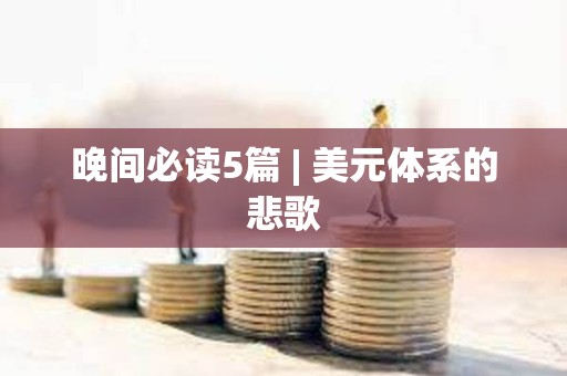晚间必读5篇 | 美元体系的悲歌