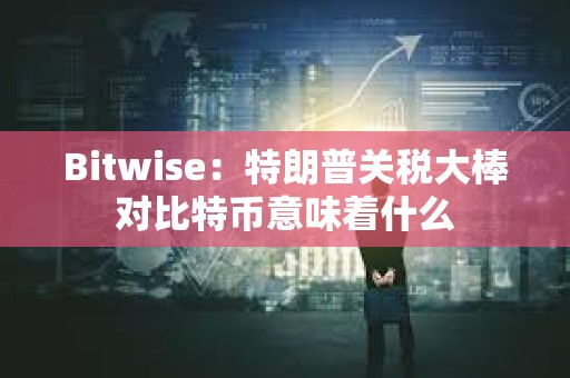 Bitwise：特朗普关税大棒对比特币意味着什么